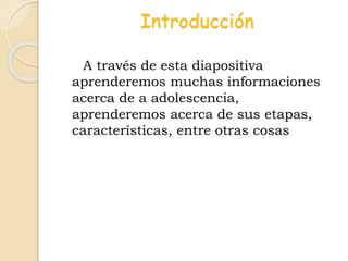 Introducción
A través de esta diapositiva
aprenderemos muchas informaciones
acerca de a adolescencia,
aprenderemos acerca de sus etapas,
características, entre otras cosas
 