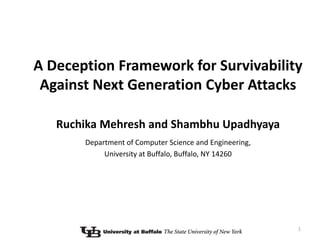 A Deception Framework for Survivability
 Against Next Generation Cyber Attacks

   Ruchika Mehresh and Shambhu Upadhyaya
       Department of Computer Science and Engineering,
            University at Buffalo, Buffalo, NY 14260




                                                         1
 