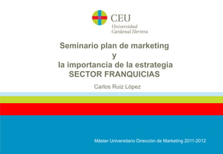 Seminario plan de marketing
              y
la importancia de la estrategia
    SECTOR FRANQUICIAS
         Carlos Ruiz López




         Máster Universitario Dirección de Marketing 2011-2012
 