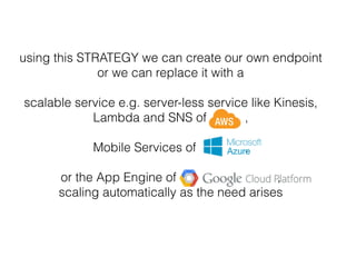 using this STRATEGY we can create our own endpoint
or we can replace it with a
scalable service e.g. server-less service like Kinesis,
Lambda and SNS of ,
Mobile Services of ,
or the App Engine of ,
scaling automatically as the need arises
 