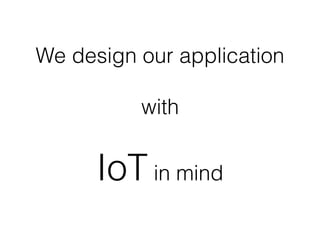 We design our application
with
IoT in mind
 