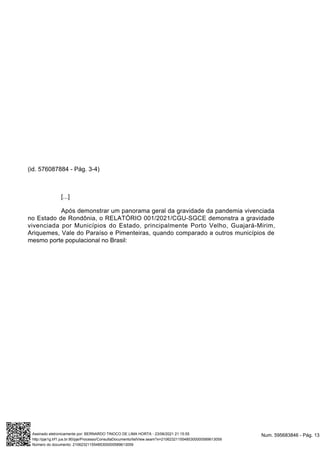 (id. 576087884 - Pág. 3-4)
[...]
Após demonstrar um panorama geral da gravidade da pandemia vivenciada
no Estado de Rondônia, o RELATÓRIO 001/2021/CGU-SGCE demonstra a gravidade
vivenciada por Municípios do Estado, principalmente Porto Velho, Guajará-Mirim,
Ariquemes, Vale do Paraíso e Pimenteiras, quando comparado a outros municípios de
mesmo porte populacional no Brasil:
Num. 595683846 - Pág. 13
Assinado eletronicamente por: BERNARDO TINOCO DE LIMA HORTA - 23/06/2021 21:15:55
http://pje1g.trf1.jus.br:80/pje/Processo/ConsultaDocumento/listView.seam?x=21062321155485300000589613059
Número do documento: 21062321155485300000589613059
 