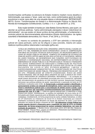 transformações verificadas na estrutura do Estado moderno impõem novos desafios à
Administração, que passa a “atuar, cada vez mais, como conformadora geral da ordem
econômica e social, para além de uma atuação tópica e individualizada” (BITENCOURT
NETO, Eurico. Transformações do Estado e a Administração Pública no Século XXI.
Revista de Investigações Constitucionais, Curitiba, v. 4, n. 1, jan-abr/2017, p. 210).
Esta noção também é trazida por João Batista Gomes Moreira, para quem, ao
abordar as políticas públicas, “[u]ma administração planejada é dever indeclinável do
administrador”, eis que existe um dever jurídico da boa administração, a fundamentar o
controle judicial da discricionariedade administrativa (Direito Administrativo: da rigidez
autoritária à flexibilidade democrática, Ed. Fórum, 3ª ed, 2016, p. 311/312).
E, mesmo no contexto de pandemia, o STF tem admitido a intervenção
judicial em casos pontuais, como se me afigura o caso concreto, mesmo em casos
relativos à política pública relacionada à vacinação (grifou-se):
TUTELA DE URGÊNCIA EM AÇÃO CÍVEL ORIGINÁRIA. DIREITO SOCIAL À SAÚDE (CF,
ARTS. 6º E 196). PANDEMIA DO NOVO CORONAVÍRUS. COVID-19. COMPROVAÇÃO,
POR MEIO DE ESTUDOS TÉCNICOS QUALIFICADOS, DO RECRUDESCIMENTO DA
CRISE DE SAÚDE PÚBLICA NO BRASIL. AUMENTO DO NÚMERO DE ESTADOS EM
ZONA DE ALERTA CRÍTICO (MAIS DE 80% DOS LEITOS DE UTI OCUPADOS). INÉRCIA
DA UNIÃO FEDERAL NO DESEMPENHO DAS FUNÇÕES INSTITUCIONAIS DE
EXERCER A COORDENAÇÃO NACIONAL DO ENFRENTAMENTO AO ESTADO DE
EMERGÊNCIA DE SAÚDE PÚBLICA E DE PROVER AUXÍLIO TÉCNICO E FINANCEIRO
AOS ENTES SUBNACIONAIS NA EXECUÇÃO E FORMULAÇÃO DE POLÍTICAS
SANITÁRIAS. INJUSTIFICADA REDUÇÃO DE CUSTEIO DOS LEITOS DE UTI PARA
P A C I E N T E S D A C O V I D - 1 9 N O S E S T A D O S - M E M B R O S . L I M I T E S À
DISCRICIONARIEDADE ADMINISTRATIVA NA CONCRETIZAÇÃO DE POLÍTICAS
CONSTITUCIONAIS DE SAÚDE PÚBLICA. PRESENÇA DOS REQUISITOS DO ART. 300
DO CPC. PROBABILIDADE DE DIREITO EVIDENCIADA. RISCO DE DANO
CARACTERIZADO: NÃO HÁ NADA MAIS URGENTE DO QUE O DESEJO DE VIVER.
TUTELA PROVISÓRIA DE URGÊNCIA DEFERIDA. REFERENDO. 1. As condições da
saúde pública decorrentes da calamidade provocada pelo novo Coronavírus, agravadas
pelo recrudescimento da pandemia em todo território nacional, desautorizam qualquer
retrocesso nas políticas públicas de saúde, especialmente a supressão de leitos de UTI
habilitados (custeados) pela União. 2. Comprovada a omissão estatal e identificado o
gerenciamento errático em situação de emergência, como a que ora se apresenta, é
viável a interferência judicial para a concretização do direito social à saúde, cujas
ações e serviços são marcados constitucionalmente pelo acesso igualitário e
universal (CF, arts. 6º e 196). 3. Tutela de urgência deferida para: (i) determinar à União
Federal que analise, imediatamente, os pedidos de habilitação de novos leitos de UTI
formulados pelo Estado requerente junto ao Ministério da Saúde; (ii) determinar à União que
restabeleça, imediatamente, de forma proporcional às outras unidades federativas, os leitos
de UTI destinados ao tratamento da Covid-19 no Estado requerente que estavam
habilitados (custeados) pelo Ministério da Saúde até dezembro de 2020, e que foram
reduzidos nos meses de janeiro e fevereiro de 2021; (iii) determinar à União Federal que
preste suporte técnico e financeiro para a expansão da rede de UTI’s no Estado
requerente, de forma proporcional às outras unidades federativas, em caso de
evolução da pandemia. 4. Medida liminar referendada.(ACO 3473 MC-Ref, Relator(a):
ROSA WEBER, Tribunal Pleno, julgado em 08/04/2021, PROCESSO ELETRÔNICO DJe-
098 DIVULG 21-05-2021 PUBLIC 24-05-2021)
LEGITIMIDADE PROCESSO OBJETIVO ASSOCIAÇÃO PERTINÊNCIA TEMÁTICA.
Num. 595683846 - Pág. 21
Assinado eletronicamente por: BERNARDO TINOCO DE LIMA HORTA - 23/06/2021 21:15:55
http://pje1g.trf1.jus.br:80/pje/Processo/ConsultaDocumento/listView.seam?x=21062321155485300000589613059
Número do documento: 21062321155485300000589613059
 