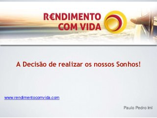 A Decisão de realizar os nossos Sonhos! 
www.rendimentocomvida.com 
Paulo Pedro lml 
 