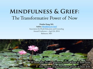 TheTransformative Power of Now
Heather Stang, MA
Author, Mindfulness & Grief
Association for Death Education and Counseling
Annual Conference – April 26, 2014
Baltimore, MD
 