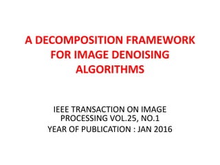 A DECOMPOSITION FRAMEWORK
FOR IMAGE DENOISING
ALGORITHMS
IEEE TRANSACTION ON IMAGE
PROCESSING VOL.25, NO.1
YEAR OF PUBLICATION : JAN 2016
 