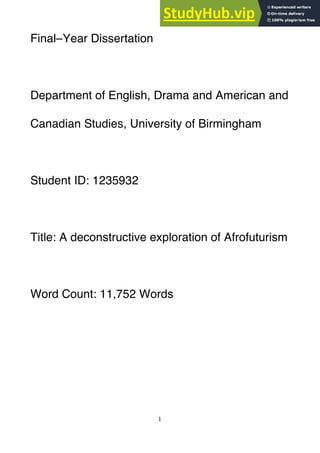 1
Final–Year Dissertation
Department of English, Drama and American and
Canadian Studies, University of Birmingham
Student ID: 1235932
Title: A deconstructive exploration of Afrofuturism
Word Count: 11,752 Words
 