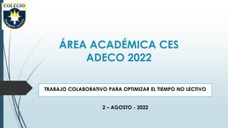 ÁREA ACADÉMICA CES
ADECO 2022
TRABAJO COLABORATIVO PARA OPTIMIZAR EL TIEMPO NO LECTIVO
2 – AGOSTO - 2022
 