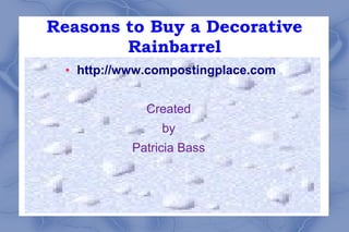 Reasons to Buy a Decorative
        Rainbarrel
 ●   http://www.compostingplace.com


               Created
                  by
             Patricia Bass
 