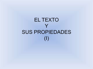 EL TEXTO 
Y 
SUS PROPIEDADES 
(I) 
 