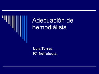 Adecuación de hemodiálisis Luis Torres  R1 Nefrología. 