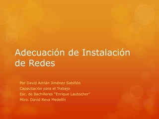 Adecuación de Instalación
de Redes
Por David Adrián Jiménez Sabiñón
Capacitación para el Trabajo
Esc. de Bachilleres “Enrique Laubscher”
Mtro. David Reva Medellín
 