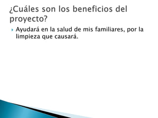    Ayudará en la salud de mis familiares, por la
    limpieza que causará.
 