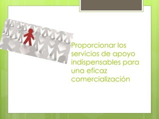 Proporcionar los
servicios de apoyo
indispensables para
una eficaz
comercialización
 