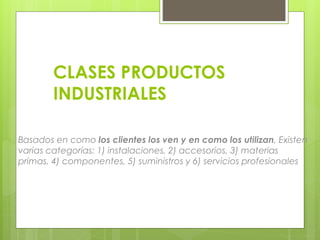 Basados en como los clientes los ven y en como los utilizan, Existen
varias categorías: 1) instalaciones, 2) accesorios, 3) materias
primas, 4) componentes, 5) suministros y 6) servicios profesionales
CLASES PRODUCTOS
INDUSTRIALES
 