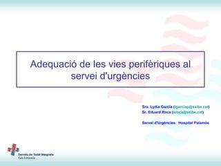 Adequació de les vies perifèriques al servei d'urgències Sra. Lydia Garcia ( [email_address] ) Sr. Eduard Roca ( [email_address] )  Servei d'Urgències.  Hospital Palamós 