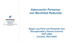 Adecuación Personas
con Movilidad Reducida
Según Ley Para Las Personas Con
Discapacidad y Norma Covenin
2237:2004
Caracas, Abril-2022
 