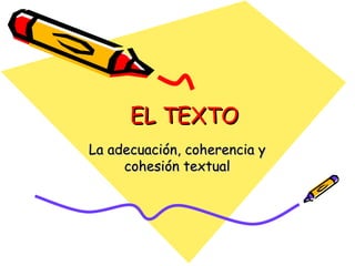 EL TEXTO La adecuación, coherencia y cohesión textual 