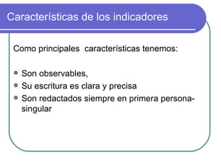 Características de los indicadores Como principales  características tenemos: Son observables,  Su escritura es clara y precisa Son redactados siempre en primera persona- singular 