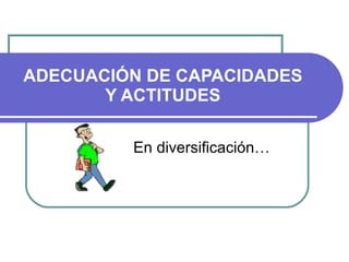 ADECUACIÓN DE CAPACIDADES Y ACTITUDES En diversificación… 