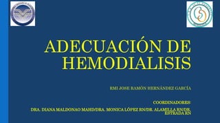 ADECUACIÓN DE
HEMODIALISIS
RMI JOSE RAMÓN HERNÁNDEZ GARCÍA
COORDINADORES:
DRA. DIANA MALDONAO MAHD/DRA. MONICA LÓPEZ RN/DR. ALAMILLA RN/DR.
ESTRADA RN
 