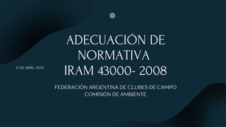 ADECUACIÓN DE
NORMATIVA
IRAM 43000- 2008
FEDERACIÓN ARGENTINA DE CLUBES DE CAMPO
COMISIÓN DE AMBIENTE
12 DE ABRIL 2023
 