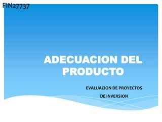 FIN27737




           ADECUACION DEL
             PRODUCTO
                EVALUACION DE PROYECTOS
                     DE INVERSION
 