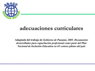 adecuaciones curriculares
Adaptado del trabajo de Gobierno de Panamá, 2005. Documentos
 desarrollados para capacitación profesional como parte del Plan
  Nacional de Inclusión Educativa en 65 centros pilotos del país
 