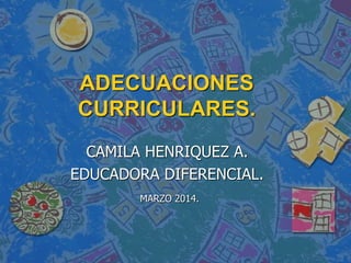 ADECUACIONES
CURRICULARES.
CAMILA HENRIQUEZ A.
EDUCADORA DIFERENCIAL.
MARZO 2014.
 