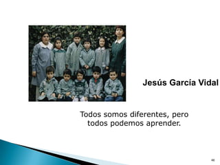 Jesús García Vidal


Todos somos diferentes, pero
  todos podemos aprender.



                                46
 