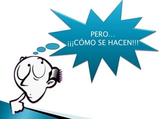 PERO…
¡¡¡CÓMO SE HACEN!!!
 