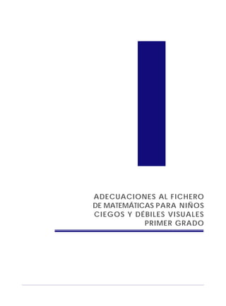 ADECUACIONES AL FICHERO
DE MATEMÁTICAS PARA NIÑOS
CIEGOS Y DÉBILES VISUALES
PRIMER GRADO
 