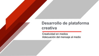 Desarrollo de plataforma
creativa
Creatividad en medios
Adecuación del mensaje al medio
 