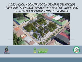 ADECUACIÓN Y CONSTRUCCIÓN GENERAL DEL PARQUE
PRINCIPAL “SALVADOR CAMACHO ROLDAN” DEL MUNICIPIO
DE NUNCHIA DEPARTAMENTO DE CASANARE.
 
