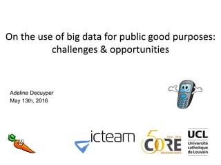 On the use of big data for public good purposes:
challenges & opportunities
Adeline Decuyper
May 13th, 2016
 