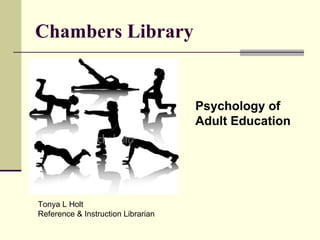 Chambers Library Psychology of  Adult Education Tonya L Holt  Reference & Instruction Librarian 