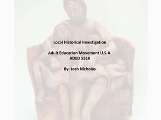 Local Historical Investigation Adult Education Movement U.S.A. ADED 5510 By: Josh Nicholas 