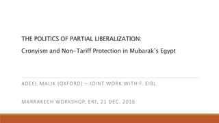THE POLITICS OF PARTIAL LIBERALIZATION:
Cronyism and Non-Tariff Protection in Mubarak’s Egypt
ADEEL MALIK (OXFORD) – JOINT WORK WITH F. EIBL
MARRAKECH WORKSHOP, ERF, 21 DEC. 2016
 