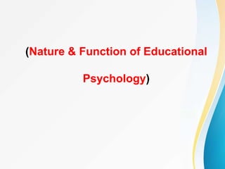 (Nature & Function of Educational
Psychology)
 