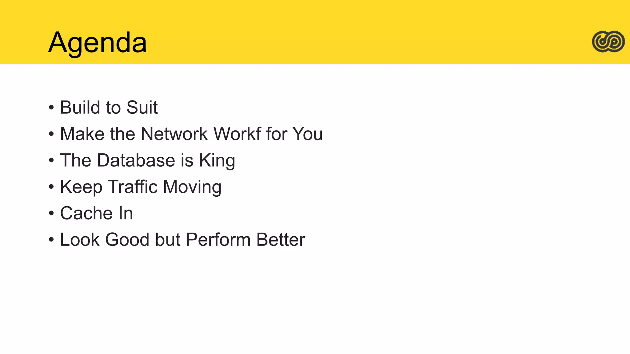 Agenda
• Build to Suit
• Make the Network Workf for You
• The Database is King
• Keep Traffic Moving
• Cache In
• Look Good but Perform Better
 