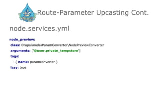 Route-Parameter Upcasting Cont.
node.services.yml
node_preview:
class: DrupalnodeParamConverterNodePreviewConverter
arguments: ['@user.private_tempstore']
tags:
- { name: paramconverter }
lazy: true
 