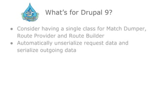 What’s for Drupal 9?
● Consider having a single class for Match Dumper,
Route Provider and Route Builder
● Automatically unserialize request data and
serialize outgoing data
 