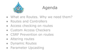 Agenda
● What are Routes. Why we need them?
● Routes and Controllers
● Access checking on routes
● Custom Access Checkers
● CSRF Prevention on routes
● Altering routes
● Dynamic Routes
● Parameter Upcasting
 