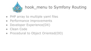 hook_menu to Symfony Routing
● PHP array to multiple yaml files
● Performance improvements
● Developer Experience(DX)
● Clean Code
● Procedural to Object Oriented(OO)
 