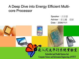 A Deep Dive into Energy Efficient Multi-
core Processor
Speaker：呂宗螢
Adviser：梁文耀 老師
Date：2006/11/1
 