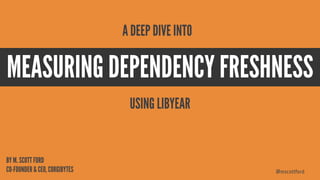 @mscottford
MEASURING DEPENDENCY FRESHNESS
BY M. SCOTT FORD
CO-FOUNDER & CEO, CORGIBYTES
A DEEP DIVE INTO
USING LIBYEAR
 