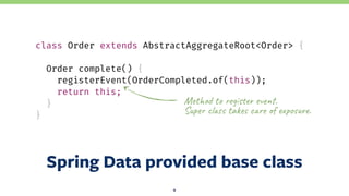 Spring Data provided base class
9
class Order extends AbstractAggregateRoot<Order> {
Order complete() {
registerEvent(OrderCompleted.of(this));
return this;
}
}
Met<=> t? OePMs'($ ev256. 
Sup2O +lN3: taT2: cNOe =U (xWo:-r(.
 