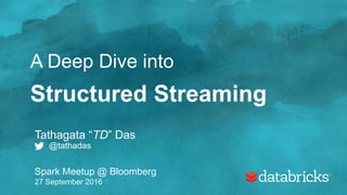 A Deep Dive into
Structured Streaming
Tathagata “TD” Das
@tathadas
Spark Meetup @ Bloomberg
27 September 2016
 