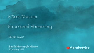  
A Deep Dive into  
 
Structured Streaming 
Burak Yavuz
Spark Meetup @ Milano
18 January 2017
 