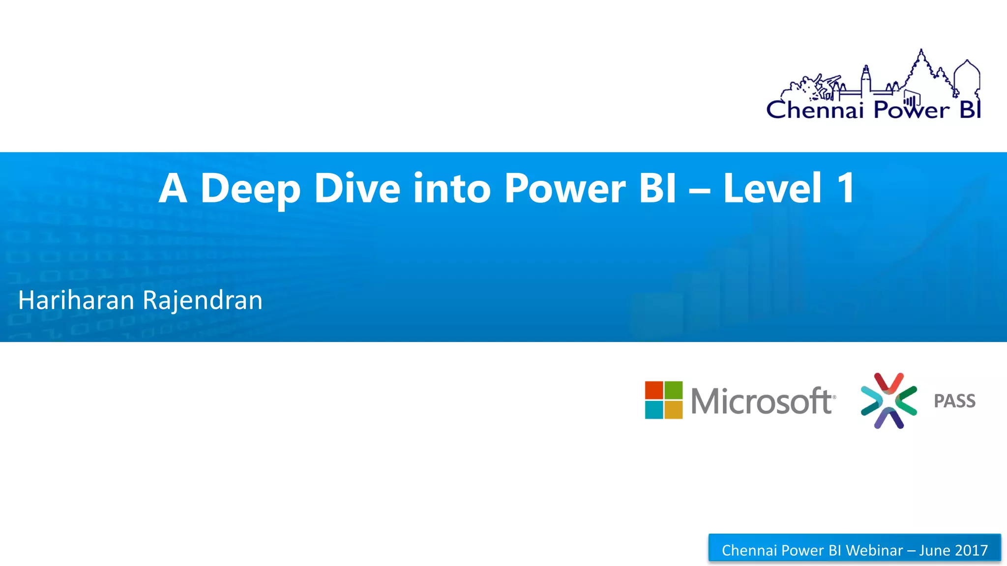 PASS
Chennai Power BI Webinar – June 2017CPBIG Webinar
A Deep Dive into Power BI – Level 1
Hariharan Rajendran
 